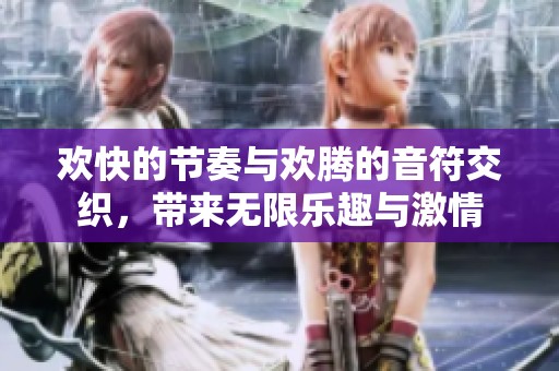 欢快的节奏与欢腾的音符交织，带来无限乐趣与激情