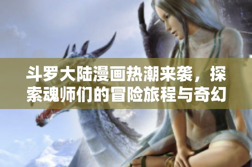 斗罗大陆漫画热潮来袭，探索魂师们的冒险旅程与奇幻故事