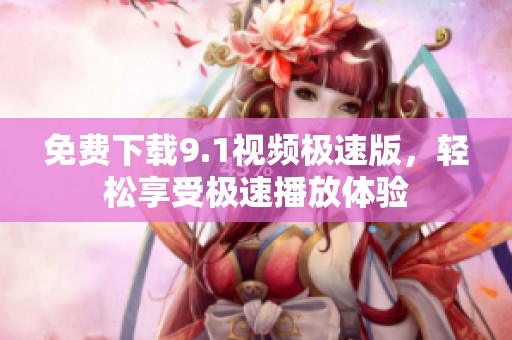 免费下载9.1视频极速版，轻松享受极速播放体验