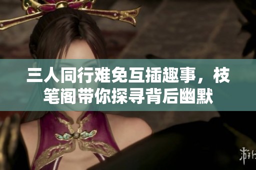 三人同行难免互插趣事，枝笔阁带你探寻背后幽默