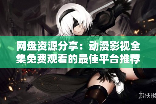 网盘资源分享：动漫影视全集免费观看的最佳平台推荐