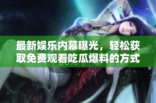 最新娱乐内幕曝光，轻松获取免费观看吃瓜爆料的方式！