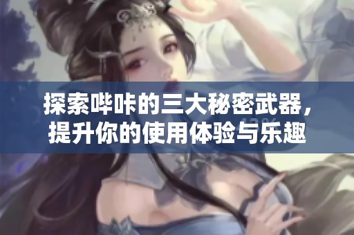 探索哔咔的三大秘密武器，提升你的使用体验与乐趣