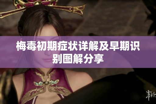 梅毒初期症状详解及早期识别图解分享