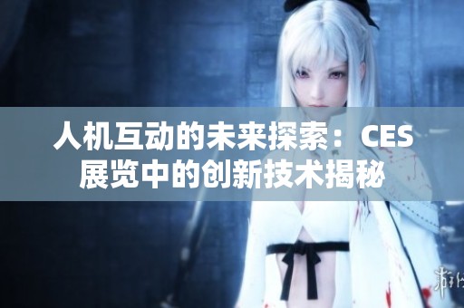 人机互动的未来探索：CES展览中的创新技术揭秘