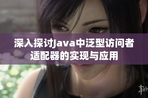 深入探讨Java中泛型访问者适配器的实现与应用