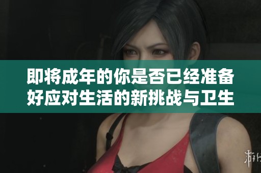 即将成年的你是否已经准备好应对生活的新挑战与卫生纸呢