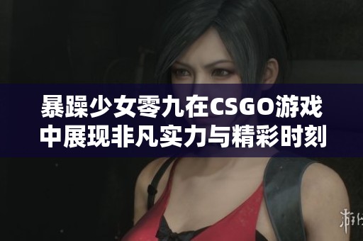 暴躁少女零九在CSGO游戏中展现非凡实力与精彩时刻