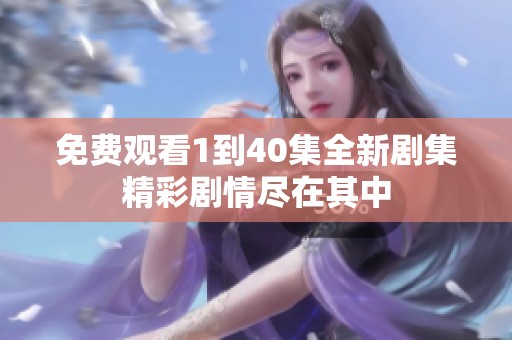 免费观看1到40集全新剧集精彩剧情尽在其中