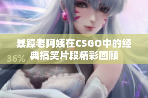 暴躁老阿姨在CSGO中的经典搞笑片段精彩回顾