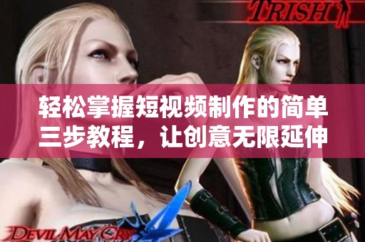 轻松掌握短视频制作的简单三步教程，让创意无限延伸