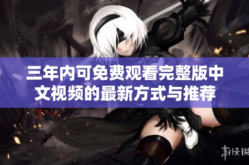 三年内可免费观看完整版中文视频的最新方式与推荐