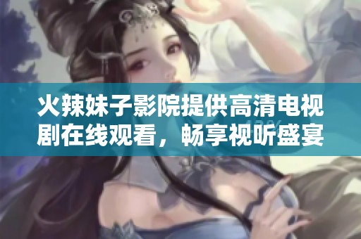 火辣妹子影院提供高清电视剧在线观看，畅享视听盛宴