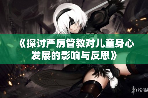 《探讨严厉管教对儿童身心发展的影响与反思》