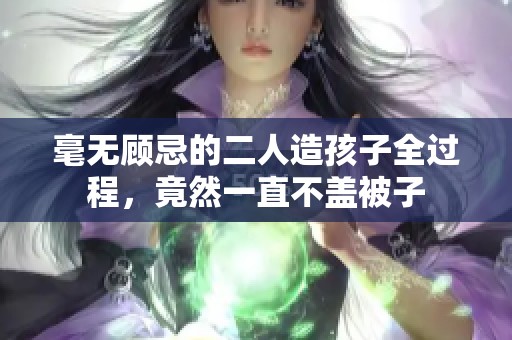 毫无顾忌的二人造孩子全过程，竟然一直不盖被子