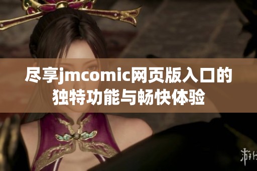 尽享jmcomic网页版入口的独特功能与畅快体验