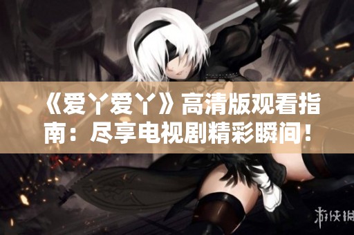 《爱丫爱丫》高清版观看指南：尽享电视剧精彩瞬间！