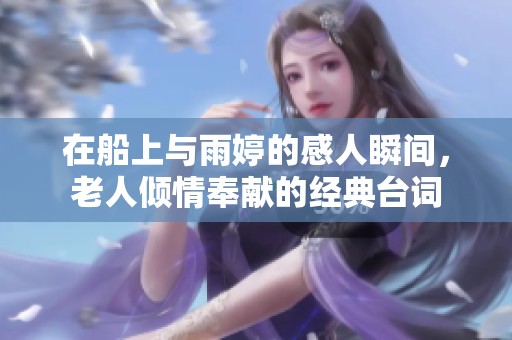 在船上与雨婷的感人瞬间，老人倾情奉献的经典台词