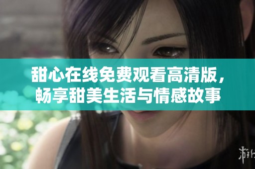 甜心在线免费观看高清版，畅享甜美生活与情感故事
