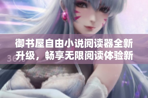 御书屋自由小说阅读器全新升级，畅享无限阅读体验新优势解析