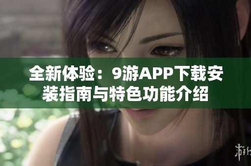 全新体验：9游APP下载安装指南与特色功能介绍