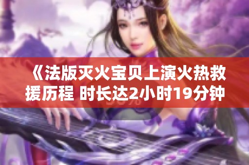 《法版灭火宝贝上演火热救援历程 时长达2小时19分钟》