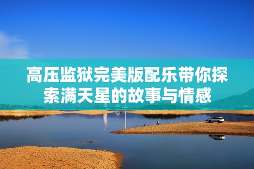 高压监狱完美版配乐带你探索满天星的故事与情感