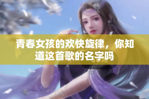 青春女孩的欢快旋律，你知道这首歌的名字吗