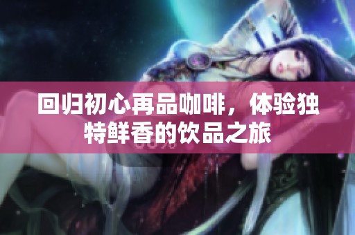 回归初心再品咖啡，体验独特鲜香的饮品之旅