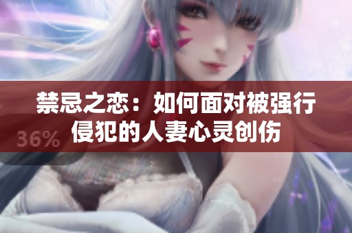 禁忌之恋：如何面对被强行侵犯的人妻心灵创伤