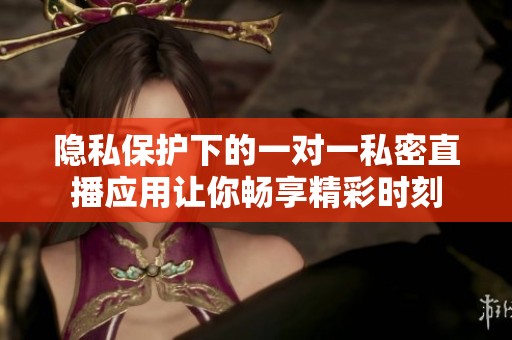 隐私保护下的一对一私密直播应用让你畅享精彩时刻