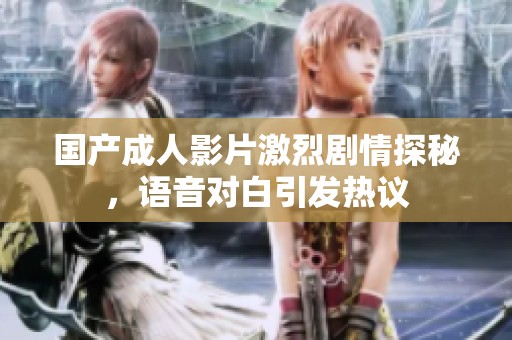国产成人影片激烈剧情探秘，语音对白引发热议