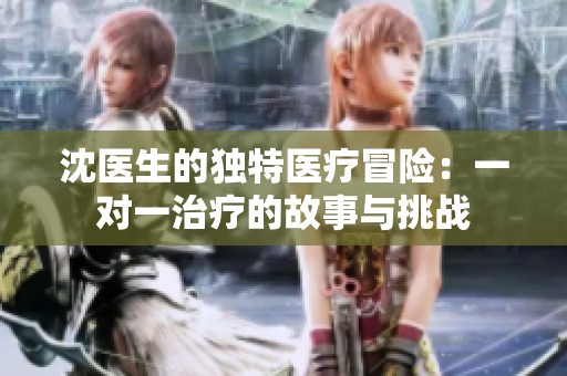 沈医生的独特医疗冒险：一对一治疗的故事与挑战