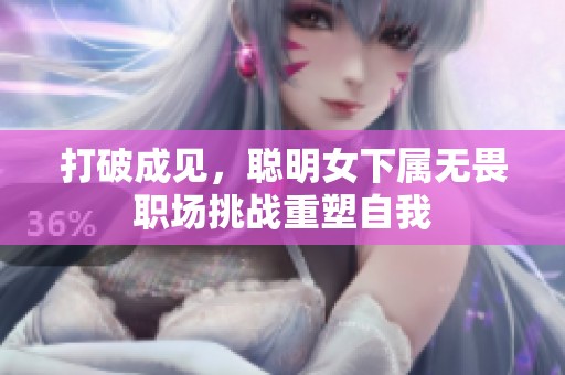 打破成见，聪明女下属无畏职场挑战重塑自我