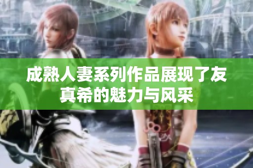成熟人妻系列作品展现了友真希的魅力与风采