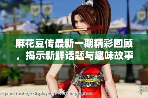 麻花豆传最新一期精彩回顾，揭示新鲜话题与趣味故事