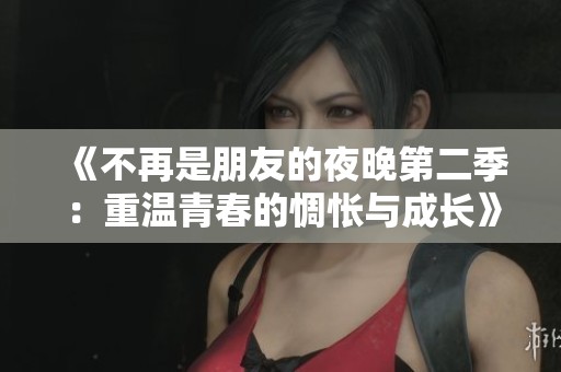 《不再是朋友的夜晚第二季：重温青春的惆怅与成长》
