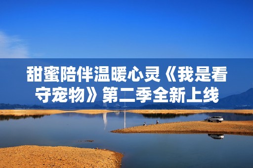 甜蜜陪伴温暖心灵《我是看守宠物》第二季全新上线