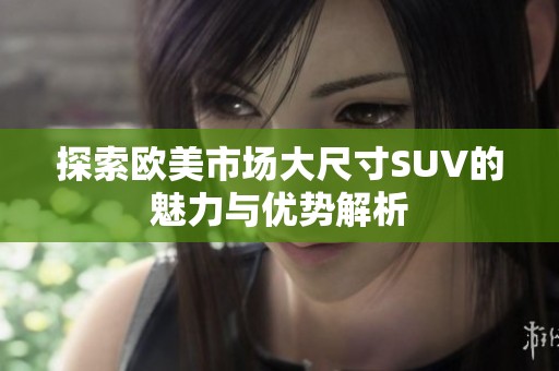 探索欧美市场大尺寸SUV的魅力与优势解析
