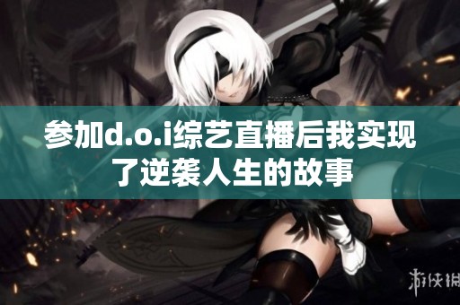 参加d.o.i综艺直播后我实现了逆袭人生的故事