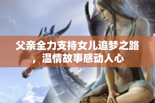 父亲全力支持女儿追梦之路，温情故事感动人心