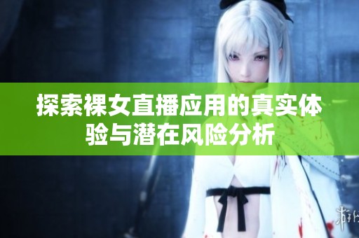 探索裸女直播应用的真实体验与潜在风险分析