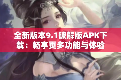 全新版本9.1破解版APK下载：畅享更多功能与体验