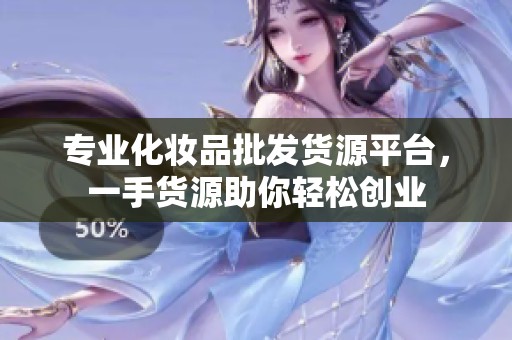 专业化妆品批发货源平台，一手货源助你轻松创业
