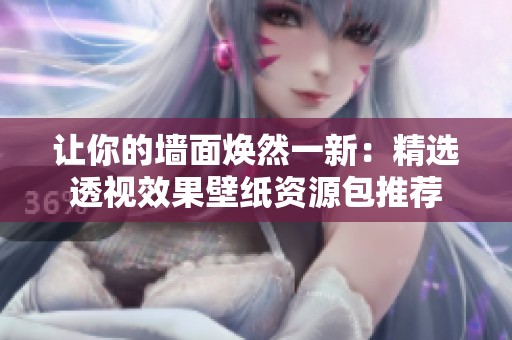 让你的墙面焕然一新：精选透视效果壁纸资源包推荐