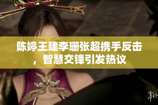 陈婷王建李珊张超携手反击，智慧交锋引发热议