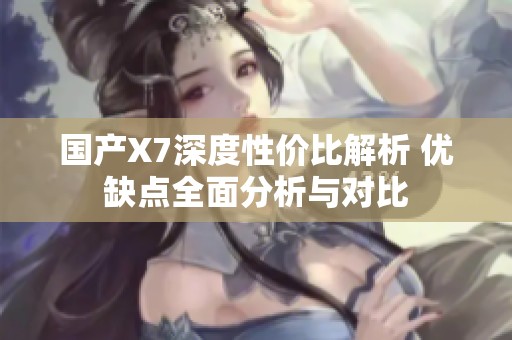 国产X7深度性价比解析 优缺点全面分析与对比