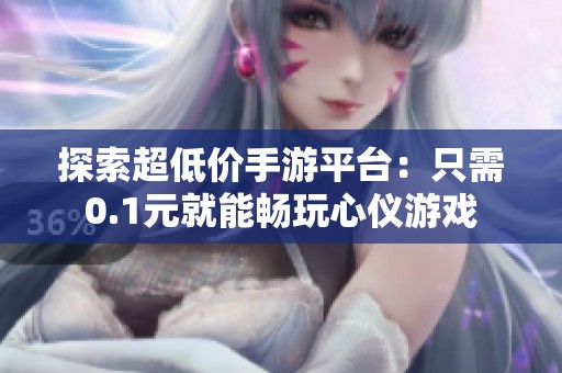 探索超低价手游平台：只需0.1元就能畅玩心仪游戏