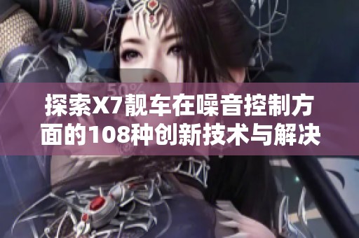 探索X7靓车在噪音控制方面的108种创新技术与解决方案