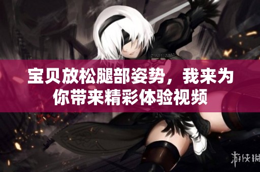 宝贝放松腿部姿势，我来为你带来精彩体验视频